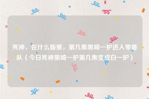 死神，在什么版里，第几集黑崎一护进入零番队（今日死神黑崎一护第几集变成白一护）