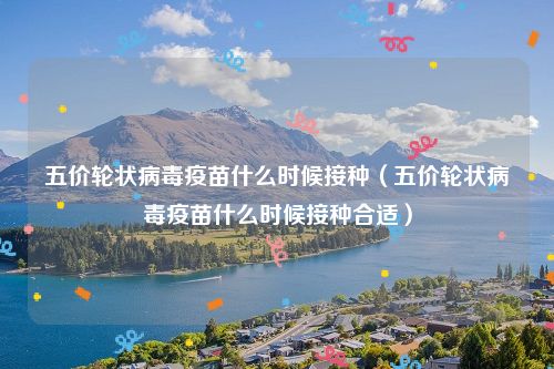 五价轮状病毒疫苗什么时候接种(五价轮状病毒疫苗什么时候接种合适)