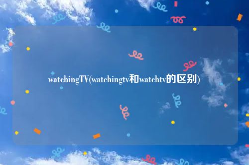 watchingTV(watchingtv和watchtv的区别)