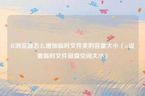 IE浏览器怎么增加临时文件夹的容量大小(ie设置临时文件磁盘空间大小)