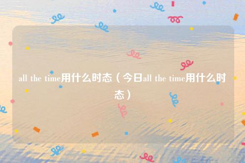 all the time用什么时态（今日all the time用什么时态）