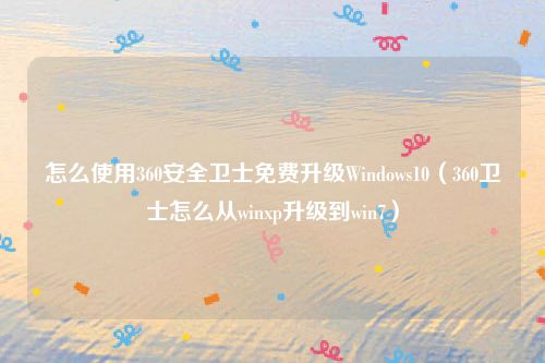 怎么使用360安全卫士免费升级Windows10（360卫士怎么从winxp升级到win7）