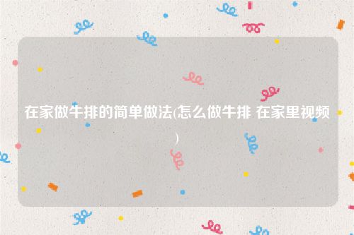 在家做牛排的简单做法(怎么做牛排 在家里视频)