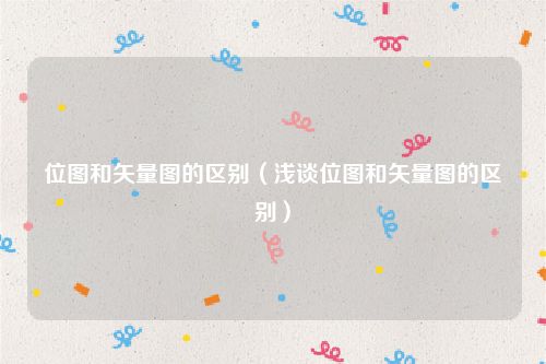 位图和矢量图的区别(浅谈位图和矢量图的区别)