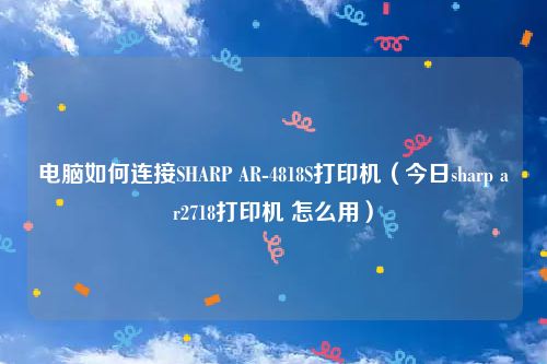 电脑如何连接SHARP AR-4818S打印机（今日sharp ar2718打印机 怎么用）