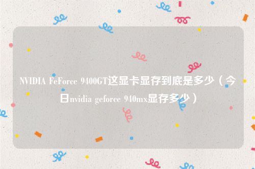 NVIDIA FeForce 9400GT这显卡显存到底是多少(今日nvidia geforce 940mx显存多少)