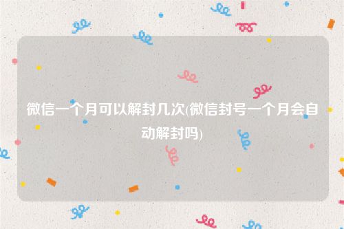 微信一个月可以解封几次(微信封号一个月会自动解封吗)