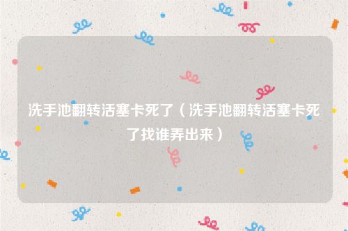 洗手池翻转活塞卡死了(洗手池翻转活塞卡死了找谁弄出来)