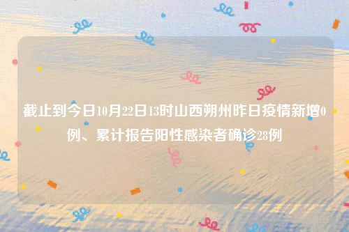 截止到今日10月22日13时山西朔州昨日疫情新增0例、累计报告阳性感染者确诊28例