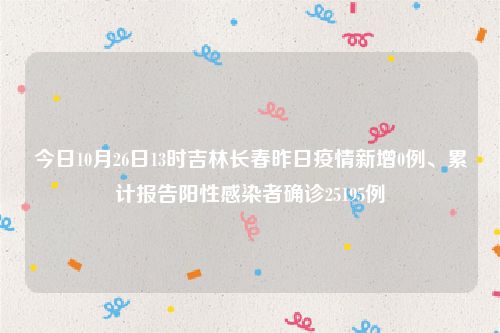 今日10月26日13时吉林长春昨日疫情新增0例、累计报告阳性感染者确诊25195例