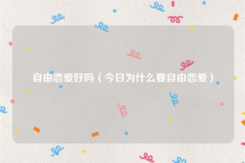 自由恋爱好吗(今日为什么要自由恋爱)