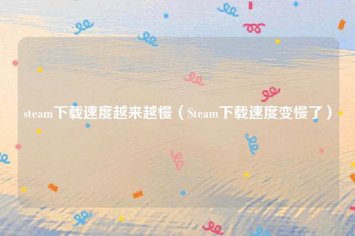 steam下载速度越来越慢(Steam下载速度变慢了)