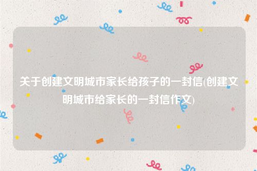 关于创建文明城市家长给孩子的一封信(创建文明城市给家长的一封信作文)