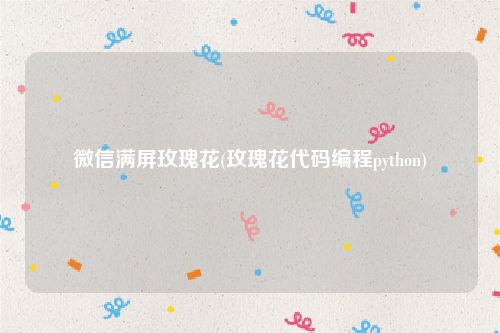 微信满屏玫瑰花(玫瑰花代码编程python)