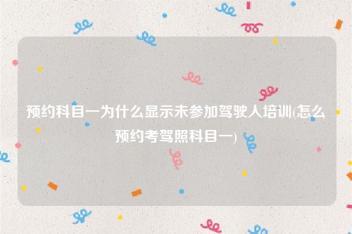 预约科目一为什么显示未参加驾驶人培训(怎么预约考驾照科目一)