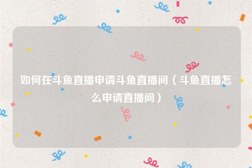 如何在斗鱼直播申请斗鱼直播间(斗鱼直播怎么申请直播间)