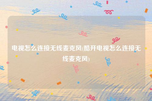 电视怎么连接无线麦克风(酷开电视怎么连接无线麦克风)