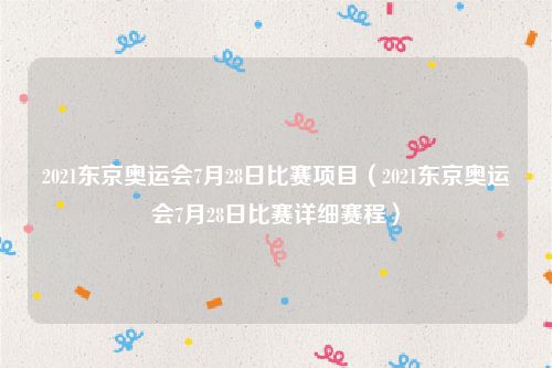 2021东京奥运会7月28日比赛项目（2021东京奥运会7月28日比赛详细赛程）