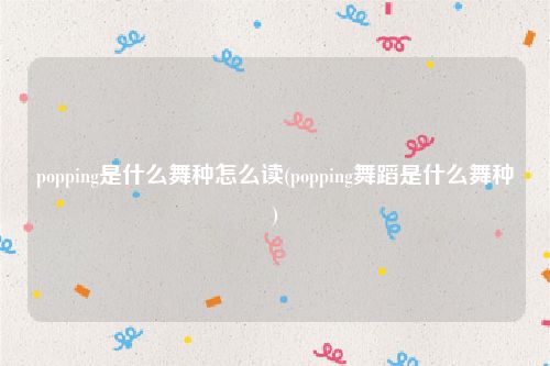 popping是什么舞种怎么读(popping舞蹈是什么舞种)