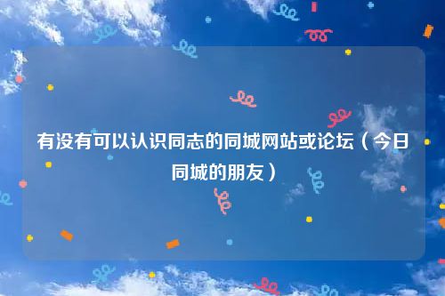 有没有可以认识同志的同城网站或论坛（今日同城的朋友）