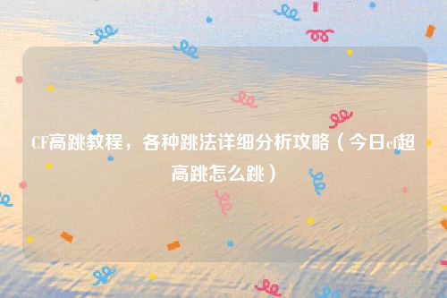 CF高跳教程，各种跳法详细分析攻略（今日cf超高跳怎么跳）