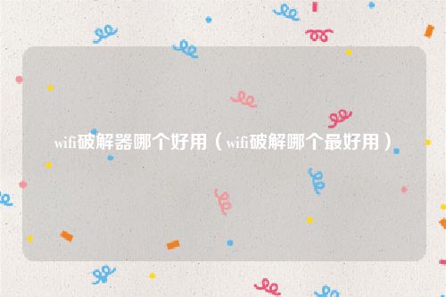 wifi破解器哪个好用(wifi破解哪个最好用)