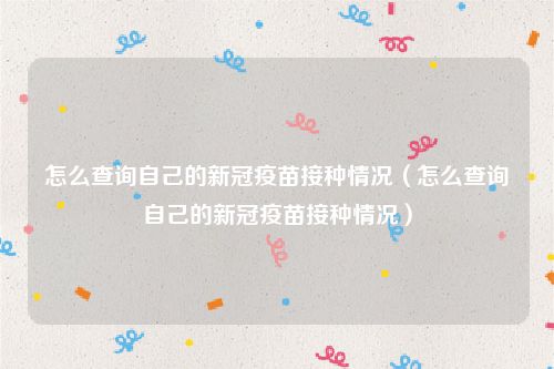 怎么查询自己的新冠疫苗接种情况(怎么查询自己的新冠疫苗接种情况)