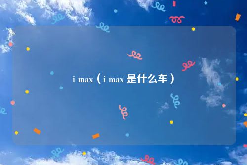 i max(i max 是什么车)