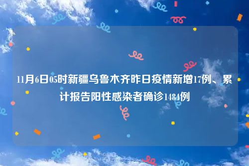 11月6日05时新疆乌鲁木齐昨日疫情新增17例、累计报告阳性感染者确诊1484例