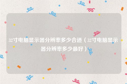 32寸电脑显示器分辨率多少合适(32寸电脑显示器分辨率多少最好)