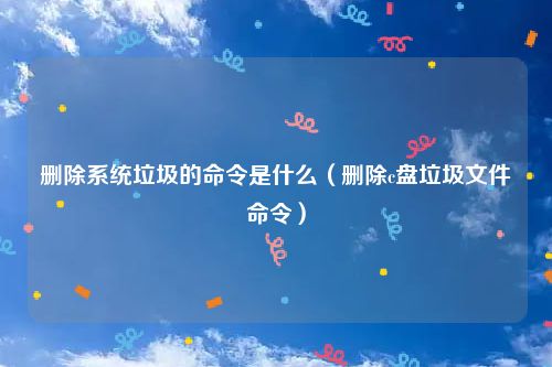 删除系统垃圾的命令是什么(删除c盘垃圾文件命令)