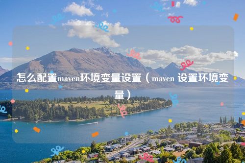 怎么配置maven环境变量设置（maven 设置环境变量）