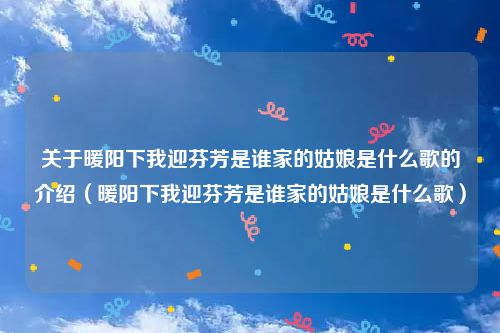 关于暖阳下我迎芬芳是谁家的姑娘是什么歌的介绍（暖阳下我迎芬芳是谁家的姑娘是什么歌）