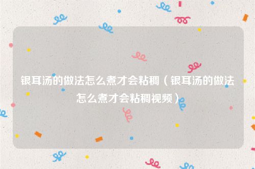 银耳汤的做法怎么煮才会粘稠（银耳汤的做法怎么煮才会粘稠视频）