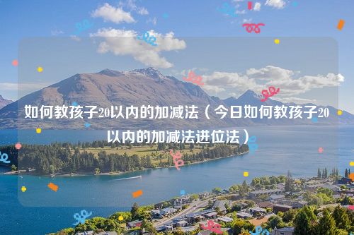 如何教孩子20以内的加减法（今日如何教孩子20以内的加减法进位法）