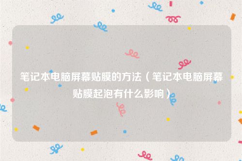 笔记本电脑屏幕贴膜的方法(笔记本电脑屏幕贴膜起泡有什么影响)