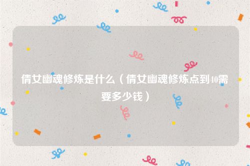 倩女幽魂修炼是什么(倩女幽魂修炼点到40需要多少钱)