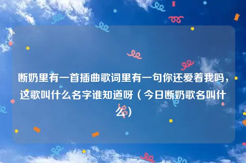 断奶里有一首插曲歌词里有一句你还爱着我吗，这歌叫什么名字谁知道呀（今日断奶歌名叫什么）