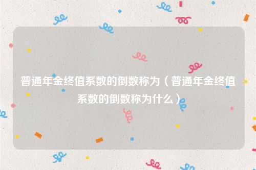 普通年金终值系数的倒数称为(普通年金终值系数的倒数称为什么)