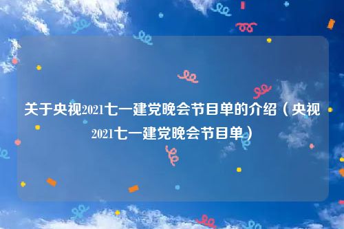 关于央视2021七一建党晚会节目单的介绍（央视2021七一建党晚会节目单）