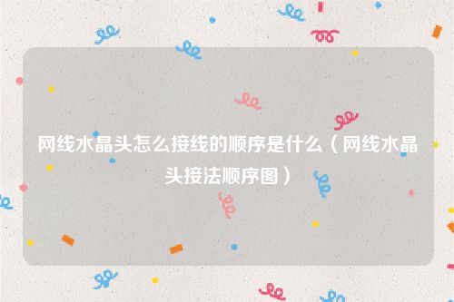 网线水晶头怎么接线的顺序是什么(网线水晶头接法顺序图)