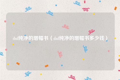 dnf纯净的增幅书(dnf纯净的增幅书多少钱)