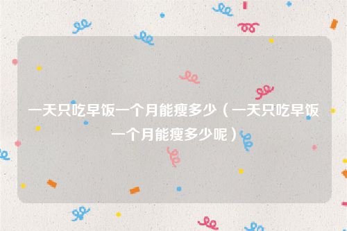 一天只吃早饭一个月能瘦多少(一天只吃早饭一个月能瘦多少呢)