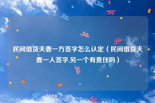 民间借贷夫妻一方签字怎么认定（民间借贷夫妻一人签字,另一个有责任吗）