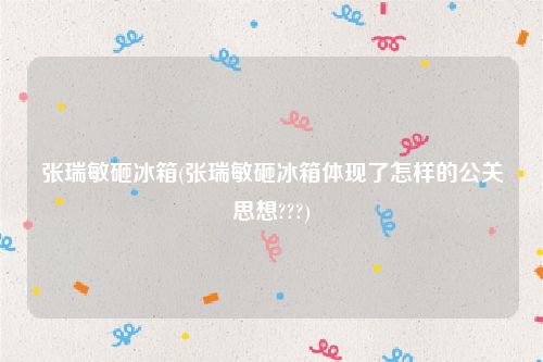 张瑞敏砸冰箱(张瑞敏砸冰箱体现了怎样的公关思想???)