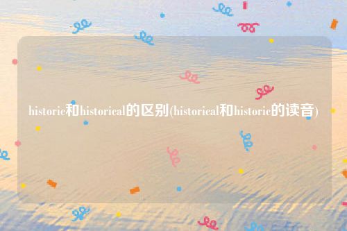 historic和historical的区别(historical和historic的读音)