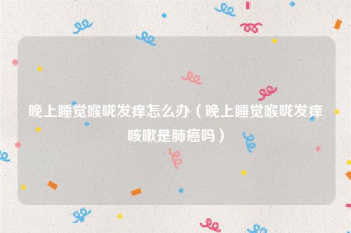 晚上睡觉喉咙发痒怎么办（晚上睡觉喉咙发痒咳嗽是肺癌吗）