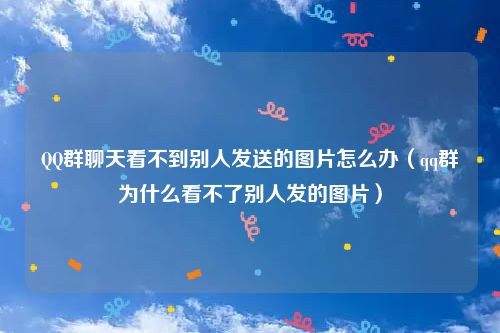 QQ群聊天看不到别人发送的图片怎么办（qq群为什么看不了别人发的图片）