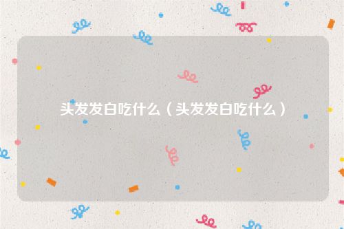 头发发白吃什么(头发发白吃什么)