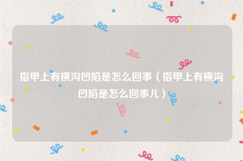 指甲上有横沟凹陷是怎么回事(指甲上有横沟凹陷是怎么回事儿)